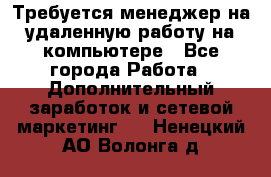 Требуется менеджер на удаленную работу на компьютере - Все города Работа » Дополнительный заработок и сетевой маркетинг   . Ненецкий АО,Волонга д.